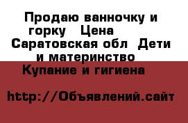 Продаю ванночку и горку › Цена ­ 200 - Саратовская обл. Дети и материнство » Купание и гигиена   